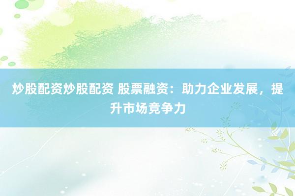 炒股配资炒股配资 股票融资：助力企业发展，提升市场竞争力