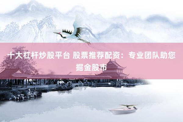 十大杠杆炒股平台 股票推荐配资：专业团队助您掘金股市