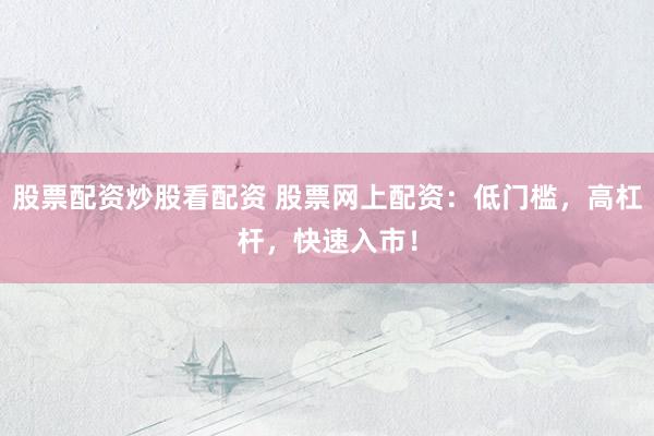 股票配资炒股看配资 股票网上配资：低门槛，高杠杆，快速入市！