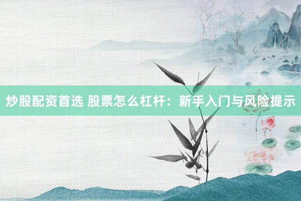 炒股配资首选 股票怎么杠杆：新手入门与风险提示
