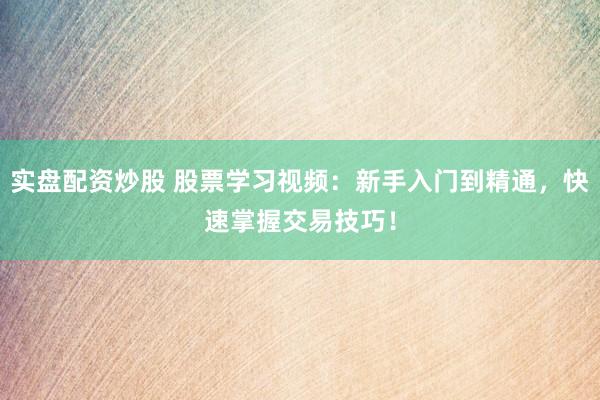 实盘配资炒股 股票学习视频：新手入门到精通，快速掌握交易技巧！