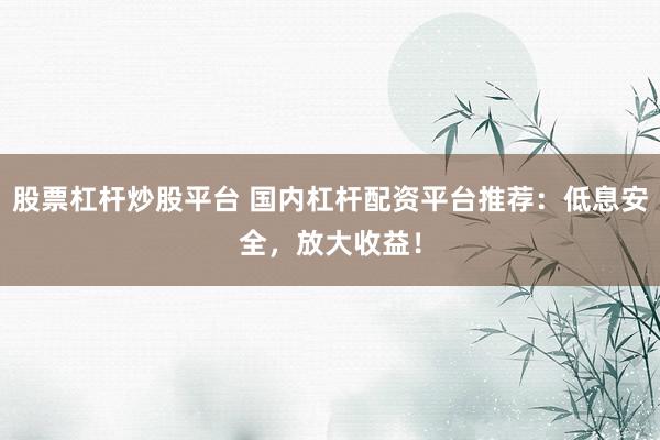 股票杠杆炒股平台 国内杠杆配资平台推荐：低息安全，放大收益！