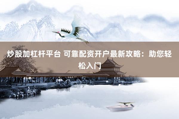炒股加杠杆平台 可靠配资开户最新攻略：助您轻松入门