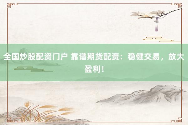 全国炒股配资门户 靠谱期货配资：稳健交易，放大盈利！