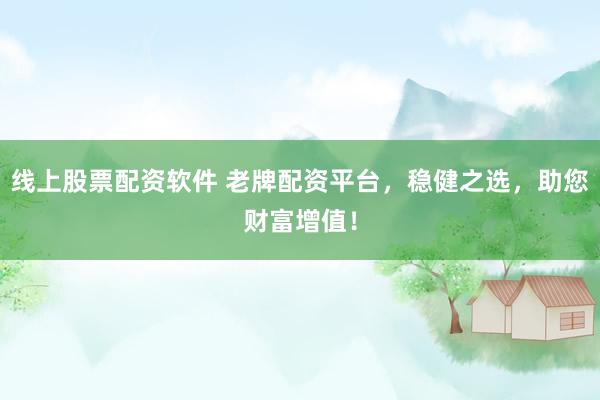 线上股票配资软件 老牌配资平台，稳健之选，助您财富增值！