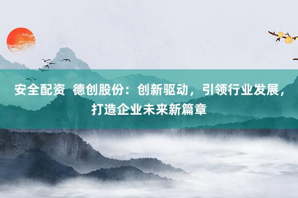 安全配资  德创股份：创新驱动，引领行业发展，打造企业未来新篇章