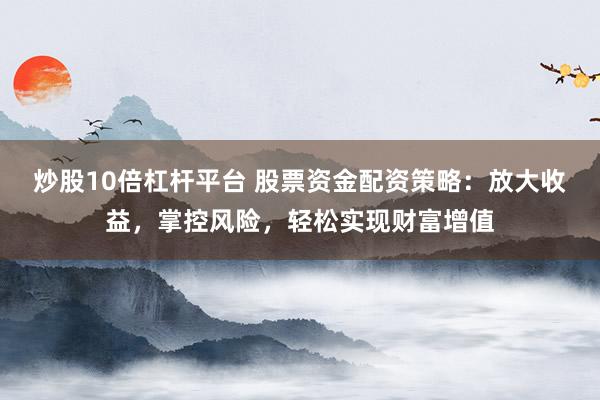 炒股10倍杠杆平台 股票资金配资策略：放大收益，掌控风险，轻松实现财富增值