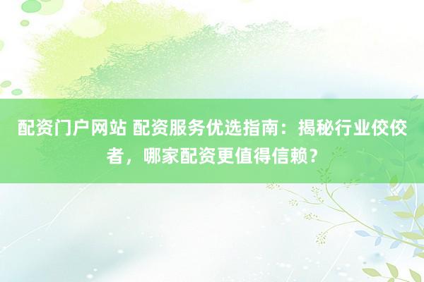 配资门户网站 配资服务优选指南：揭秘行业佼佼者，哪家配资更值得信赖？