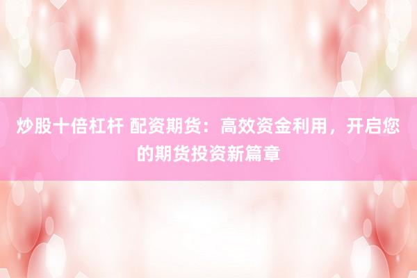 炒股十倍杠杆 配资期货：高效资金利用，开启您的期货投资新篇章