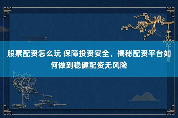 股票配资怎么玩 保障投资安全，揭秘配资平台如何做到稳健配资无风险