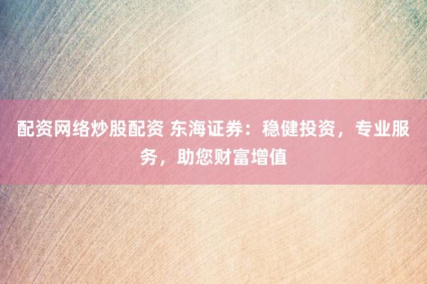 配资网络炒股配资 东海证券：稳健投资，专业服务，助您财富增值