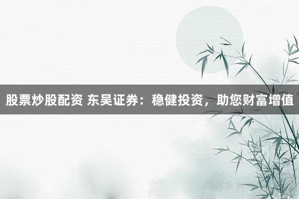 股票炒股配资 东吴证券：稳健投资，助您财富增值