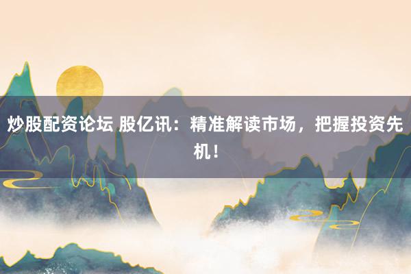 炒股配资论坛 股亿讯：精准解读市场，把握投资先机！