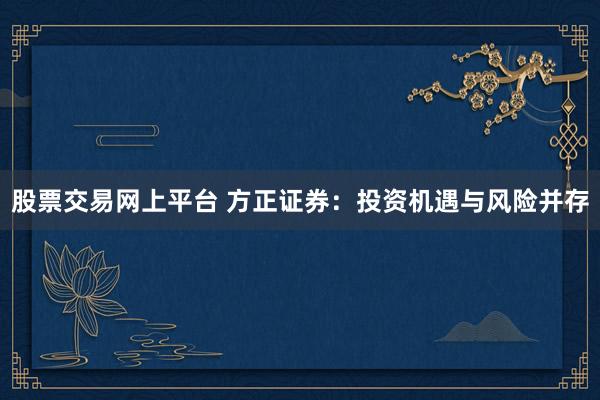 股票交易网上平台 方正证券：投资机遇与风险并存