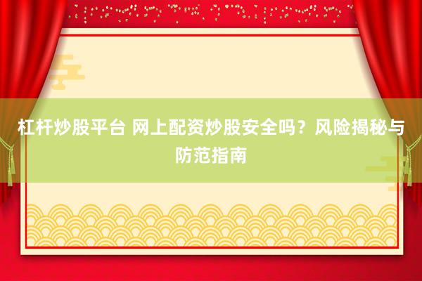 杠杆炒股平台 网上配资炒股安全吗？风险揭秘与防范指南
