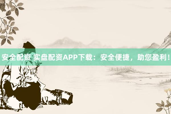 安全配资 实盘配资APP下载：安全便捷，助您盈利！