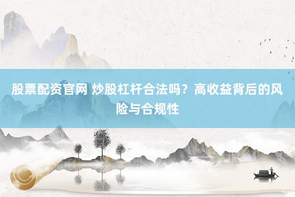 股票配资官网 炒股杠杆合法吗？高收益背后的风险与合规性