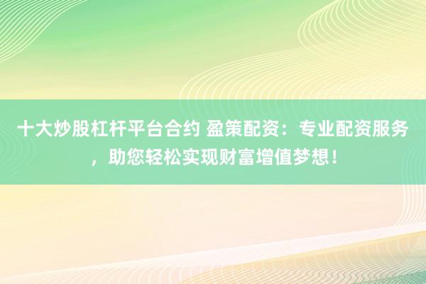 十大炒股杠杆平台合约 盈策配资：专业配资服务，助您轻松实现财富增值梦想！