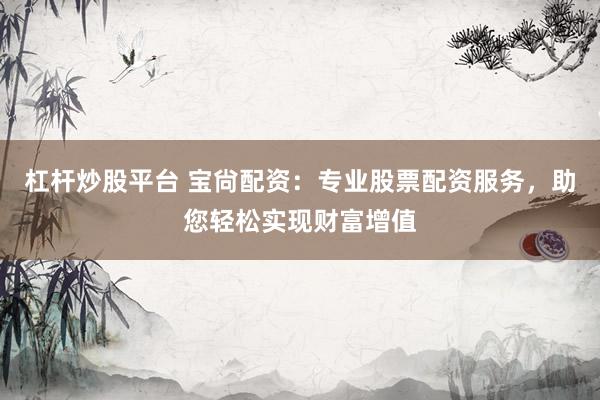 杠杆炒股平台 宝尙配资：专业股票配资服务，助您轻松实现财富增值