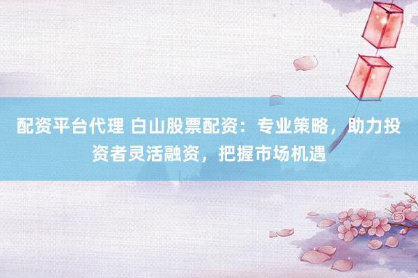 配资平台代理 白山股票配资：专业策略，助力投资者灵活融资，把握市场机遇