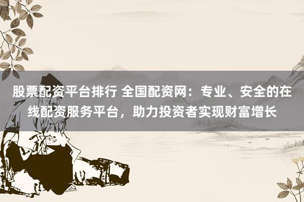 股票配资平台排行 全国配资网：专业、安全的在线配资服务平台，助力投资者实现财富增长