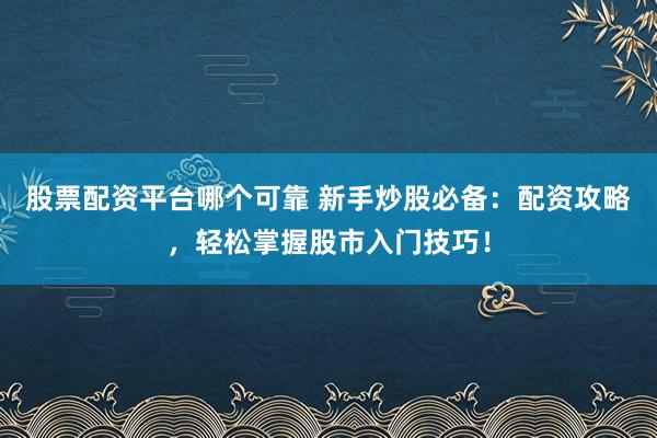 股票配资平台哪个可靠 新手炒股必备：配资攻略，轻松掌握股市入门技巧！