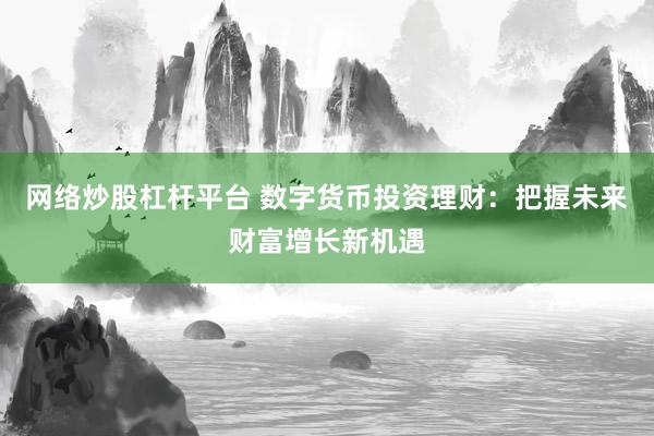 网络炒股杠杆平台 数字货币投资理财：把握未来财富增长新机遇