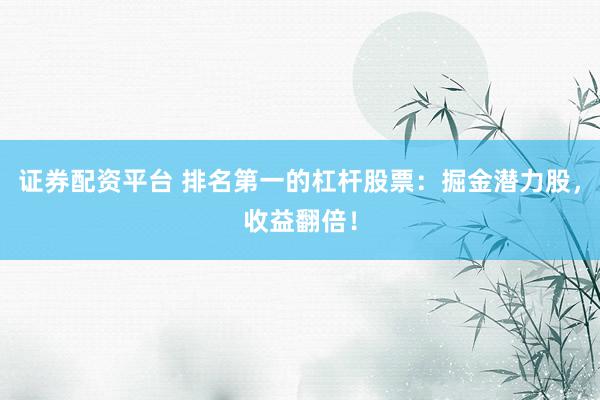 证券配资平台 排名第一的杠杆股票：掘金潜力股，收益翻倍！