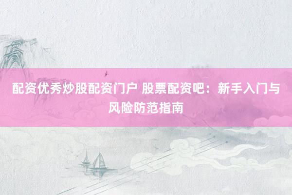 配资优秀炒股配资门户 股票配资吧：新手入门与风险防范指南