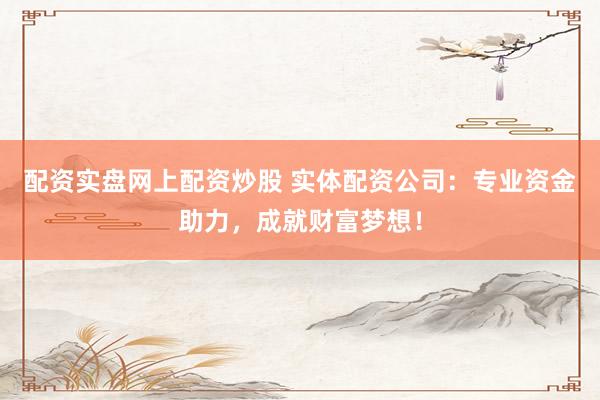 配资实盘网上配资炒股 实体配资公司：专业资金助力，成就财富梦想！