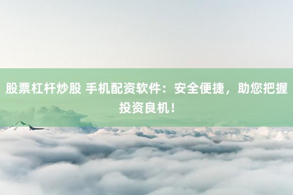 股票杠杆炒股 手机配资软件：安全便捷，助您把握投资良机！