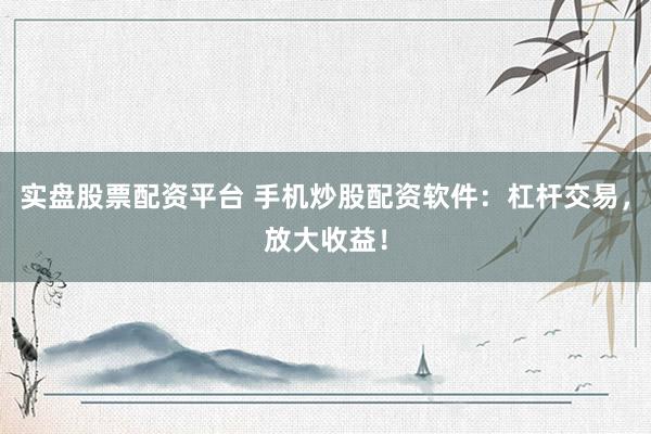 实盘股票配资平台 手机炒股配资软件：杠杆交易，放大收益！