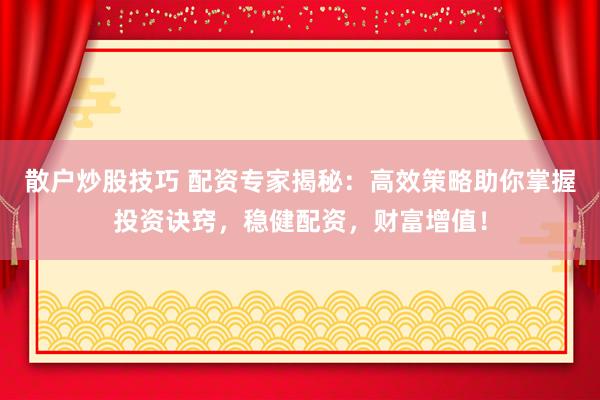 散户炒股技巧 配资专家揭秘：高效策略助你掌握投资诀窍，稳健配资，财富增值！