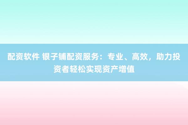 配资软件 银子铺配资服务：专业、高效，助力投资者轻松实现资产增值
