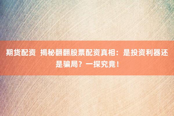 期货配资  揭秘翻翻股票配资真相：是投资利器还是骗局？一探究竟！
