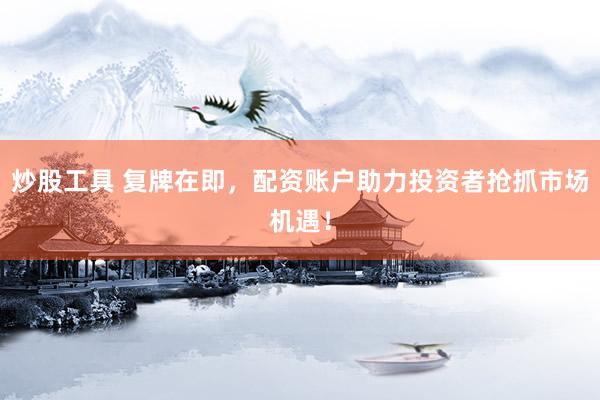 炒股工具 复牌在即，配资账户助力投资者抢抓市场机遇！