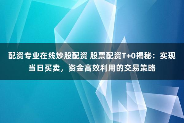 配资专业在线炒股配资 股票配资T+0揭秘：实现当日买卖，资金高效利用的交易策略