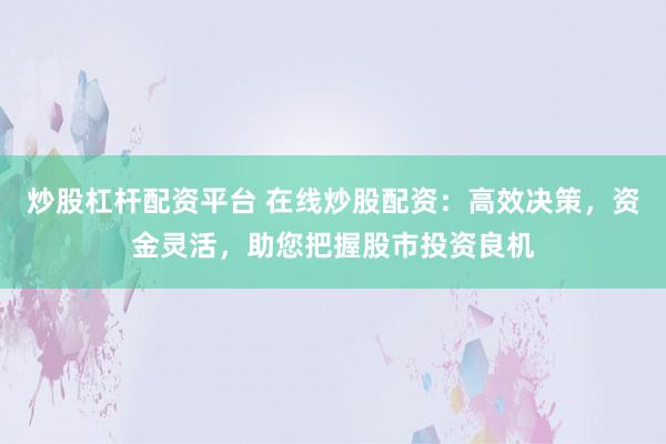 炒股杠杆配资平台 在线炒股配资：高效决策，资金灵活，助您把握股市投资良机