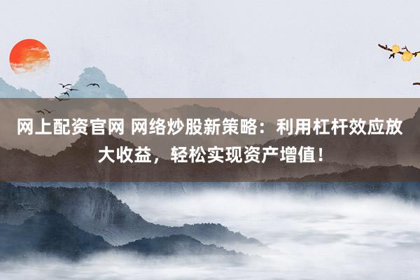 网上配资官网 网络炒股新策略：利用杠杆效应放大收益，轻松实现资产增值！