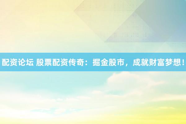 配资论坛 股票配资传奇：掘金股市，成就财富梦想！