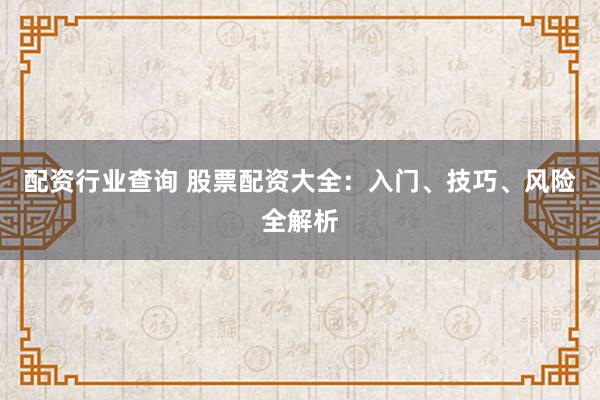 配资行业查询 股票配资大全：入门、技巧、风险全解析