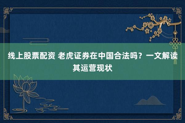 线上股票配资 老虎证券在中国合法吗？一文解读其运营现状