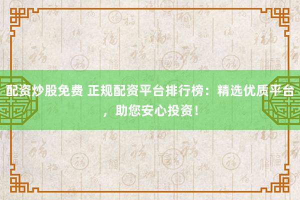 配资炒股免费 正规配资平台排行榜：精选优质平台，助您安心投资！