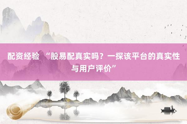 配资经验  “股易配真实吗？一探该平台的真实性与用户评价”