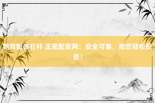 期货配资杠杆 正规配资网：安全可靠，助您轻松投资！