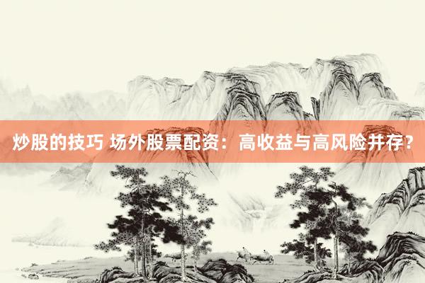 炒股的技巧 场外股票配资：高收益与高风险并存？