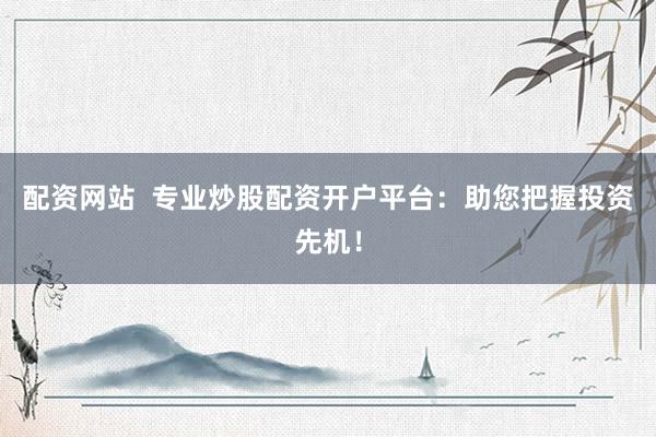配资网站  专业炒股配资开户平台：助您把握投资先机！