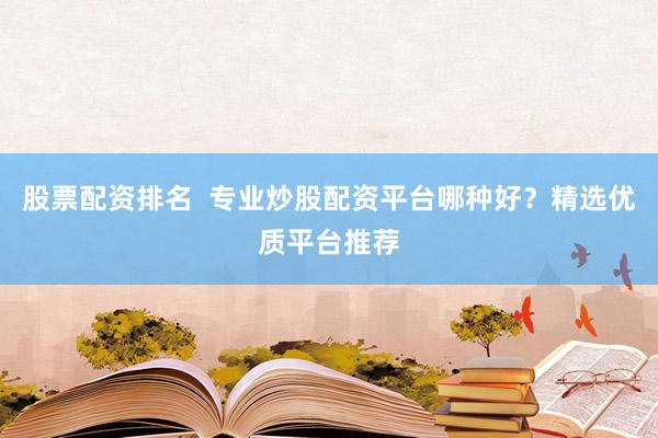 股票配资排名  专业炒股配资平台哪种好？精选优质平台推荐