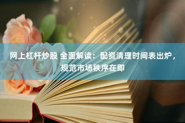 网上杠杆炒股 全面解读：配资清理时间表出炉，规范市场秩序在即
