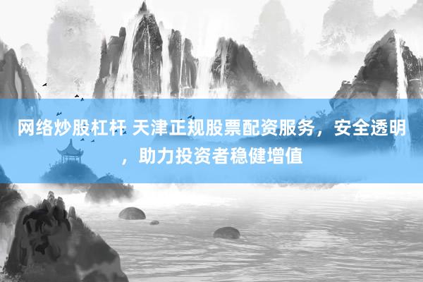 网络炒股杠杆 天津正规股票配资服务，安全透明，助力投资者稳健增值